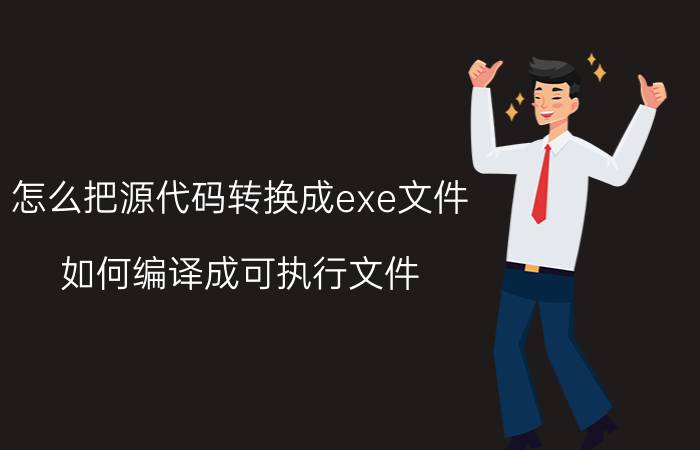 怎么把源代码转换成exe文件 如何编译成可执行文件？